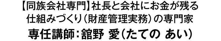【同族会社専門】社長と会社にお金が残る仕組みづくり(財産管理実務)の専門家 専任講師:舘野 愛(たての あい)
