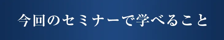 今回のセミナーで学べること