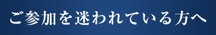 ご参加を迷われている方へ